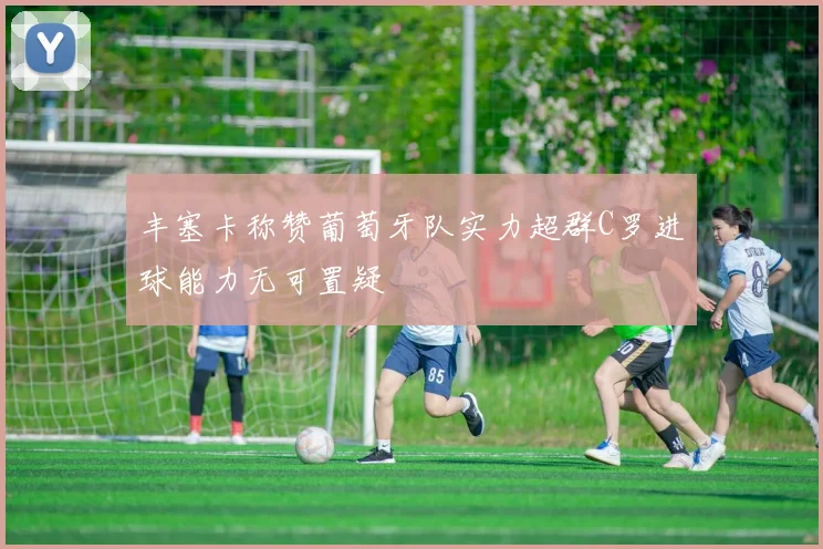 丰塞卡称赞葡萄牙队实力超群C罗进球能力无可置疑