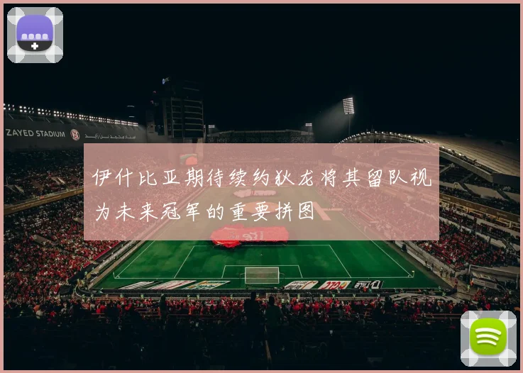 伊什比亚期待续约狄龙将其留队视为未来冠军的重要拼图