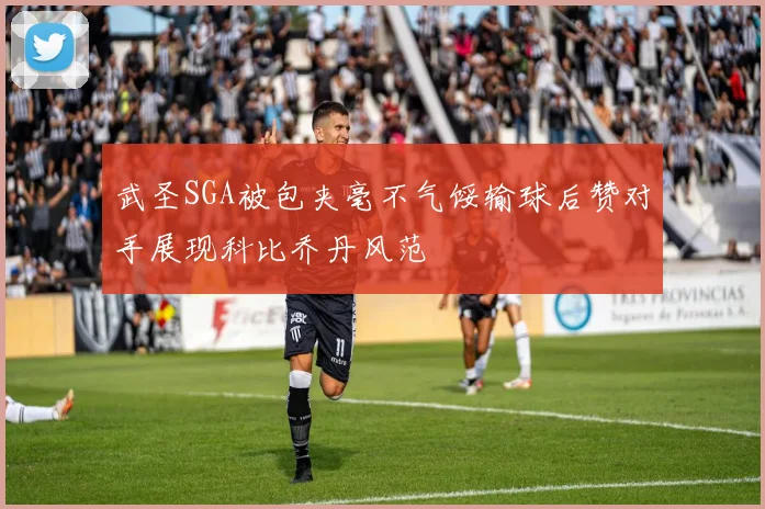 武圣SGA被包夹毫不气馁输球后赞对手展现科比乔丹风范