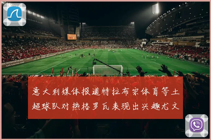 意大利媒体报道特拉布宗体育等土超球队对热格罗瓦表现出兴趣尤文图斯愿意出售这名球员