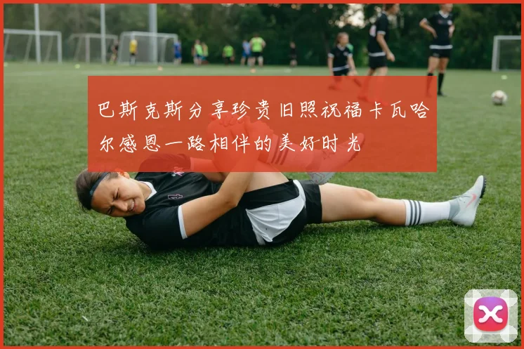 巴斯克斯分享珍贵旧照祝福卡瓦哈尔感恩一路相伴的美好时光