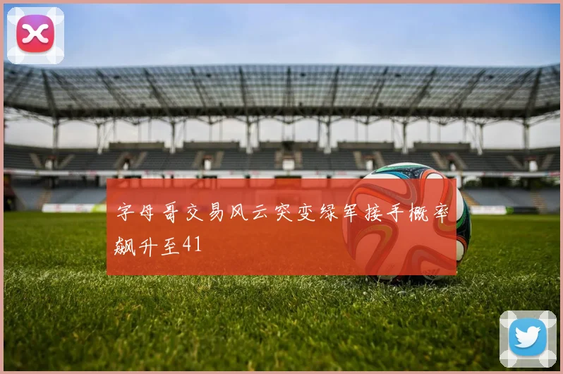 字母哥交易风云突变绿军接手概率飙升至41
