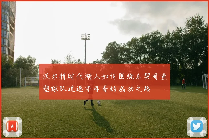 沃尔特时代湖人如何围绕东契奇重塑球队追逐字母哥的成功之路