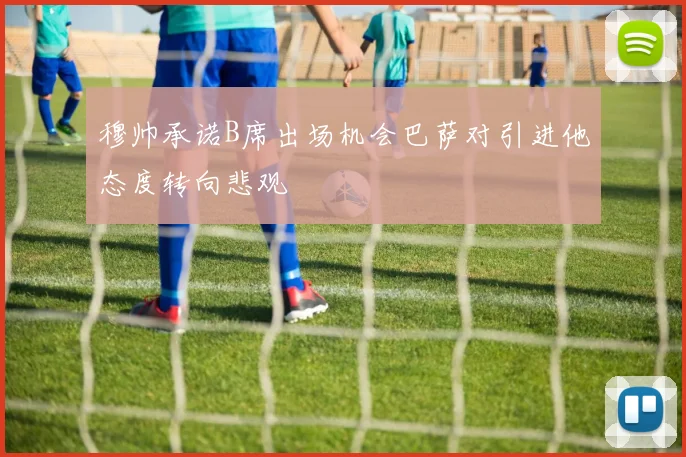穆帅承诺B席出场机会巴萨对引进他态度转向悲观