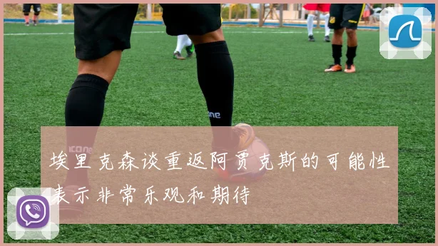 埃里克森谈重返阿贾克斯的可能性表示非常乐观和期待