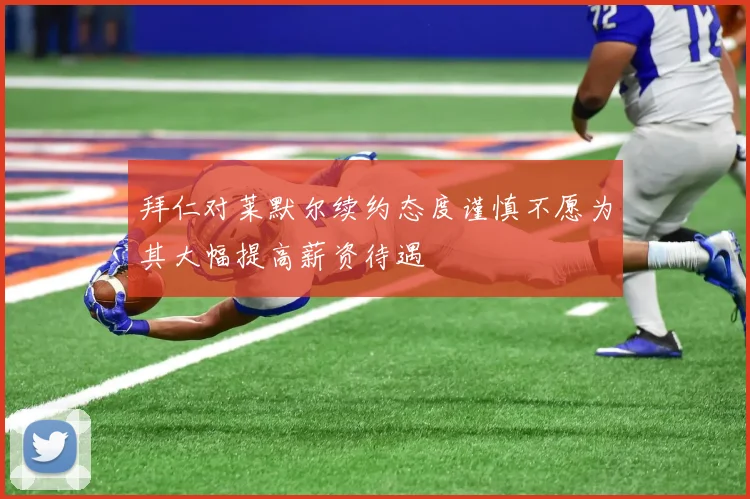 拜仁对莱默尔续约态度谨慎不愿为其大幅提高薪资待遇