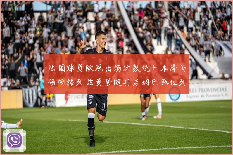 法国球员欧冠出场次数统计本泽马领衔格列兹曼紧随其后姆巴佩位列第五