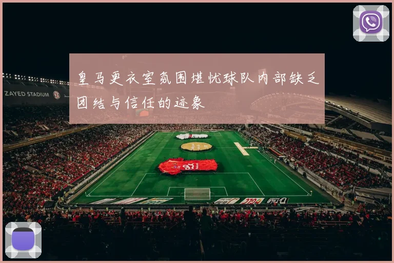 皇马更衣室氛围堪忧球队内部缺乏团结与信任的迹象