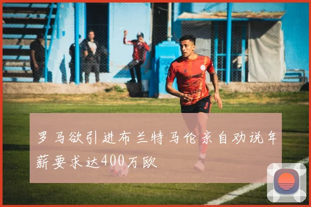 罗马欲引进布兰特马伦亲自劝说年薪要求达400万欧