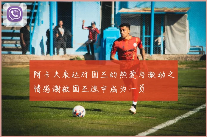 阿卡夫表达对国王的热爱与激动之情感谢被国王选中成为一员