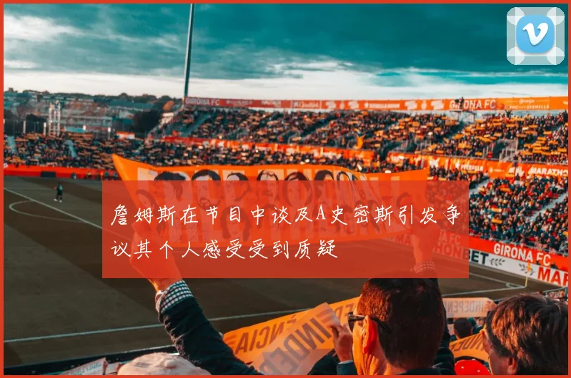 詹姆斯在节目中谈及A史密斯引发争议其个人感受受到质疑