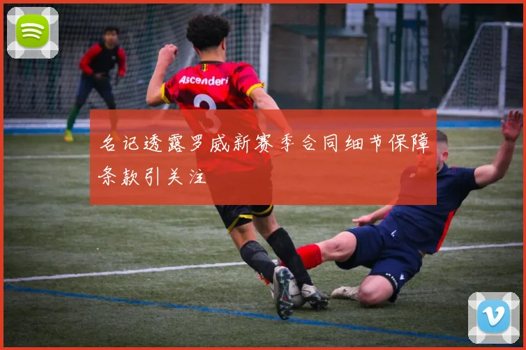 名记透露罗威新赛季合同细节保障条款引关注