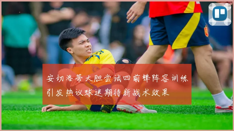 安切洛蒂大胆尝试四前锋阵容训练引发热议球迷期待新战术效果