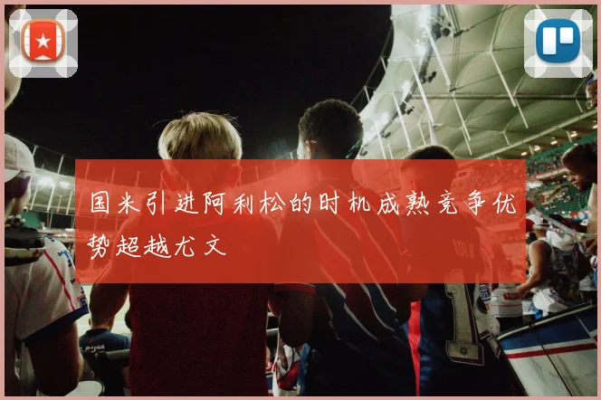 国米引进阿利松的时机成熟竞争优势超越尤文